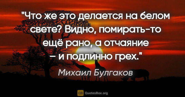 Михаил Булгаков цитата: "Что же это делается на белом свете? Видно, помирать-то ещё..."