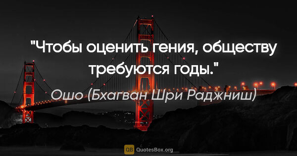 Ошо (Бхагван Шри Раджниш) цитата: "Чтобы оценить гения, обществу требуются годы."