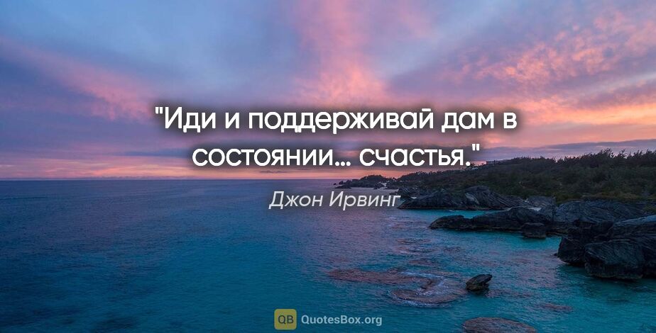 Джон Ирвинг цитата: "Иди и поддерживай дам в состоянии… счастья."