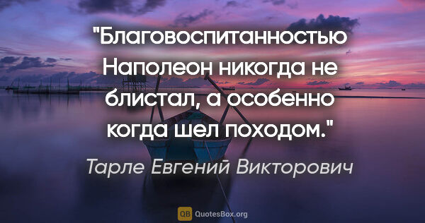 Тарле Евгений Викторович цитата: "Благовоспитанностью Наполеон никогда не блистал, а особенно..."