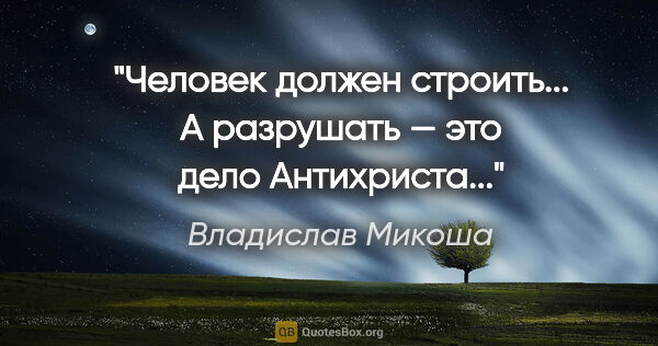 Владислав Микоша цитата: "Человек должен строить... А разрушать — это дело Антихриста..."