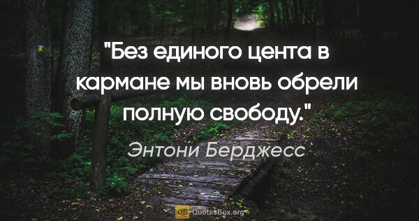 Энтони Берджесс цитата: "Без единого цента в кармане мы вновь обрели полную свободу."