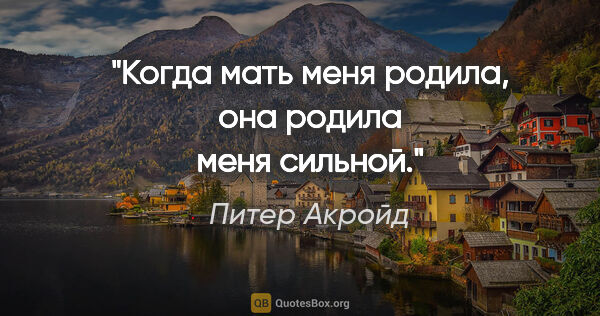 Питер Акройд цитата: "Когда мать меня родила, она родила меня сильной."