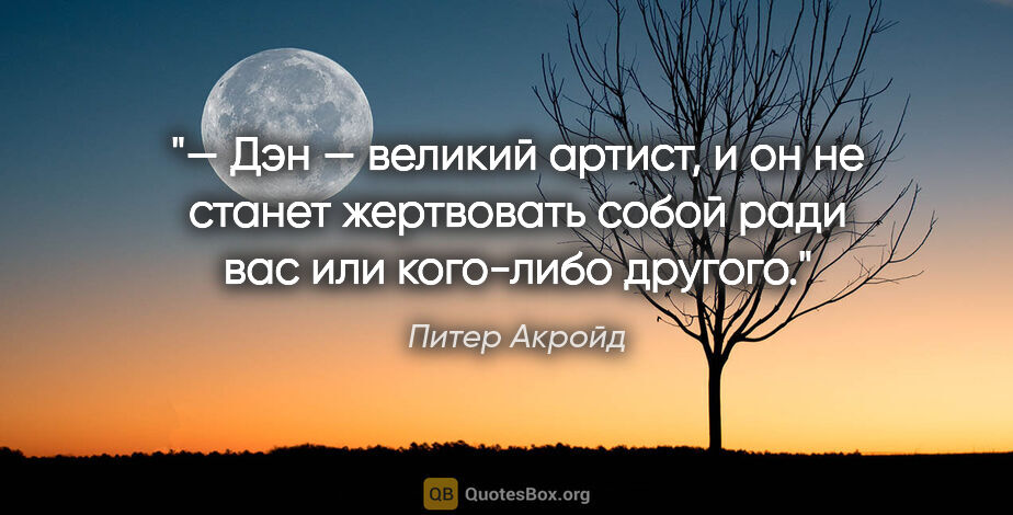 Питер Акройд цитата: "— Дэн — великий артист, и он не станет жертвовать собой ради..."