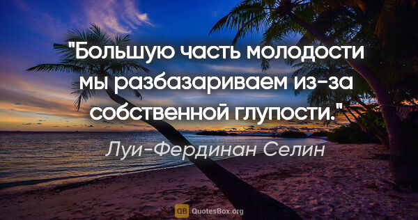 Луи-Фердинан Селин цитата: "Большую часть молодости мы разбазариваем из-за собственной..."