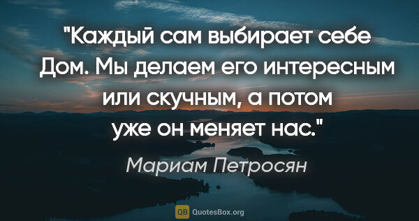 Мариам Петросян цитата: "Каждый сам выбирает себе Дом. Мы делаем его интересным или..."