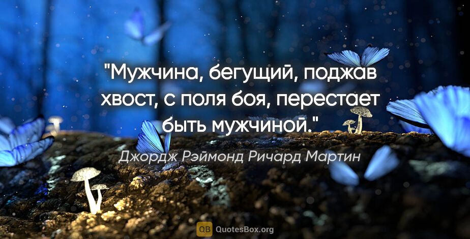 Джордж Рэймонд Ричард Мартин цитата: "Мужчина, бегущий, поджав хвост, с поля боя, перестает быть..."