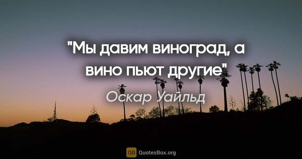 Оскар Уайльд цитата: "Мы давим виноград, а вино пьют другие"