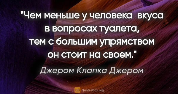 Джером Клапка Джером цитата: "Чем меньше у человека  вкуса в вопросах туалета, тем с большим..."