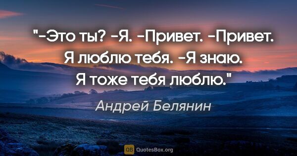 Андрей Белянин цитата: "-Это ты?

-Я.

-Привет.

-Привет. Я люблю тебя.

-Я знаю. Я..."