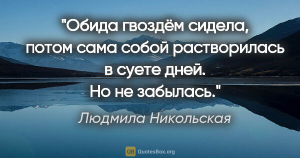 Людмила Никольская цитата: "Обида гвоздём сидела, потом сама собой растворилась в суете..."