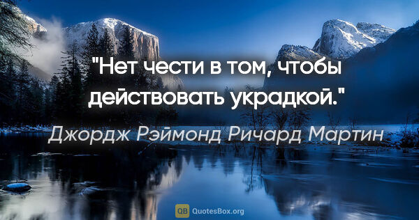 Джордж Рэймонд Ричард Мартин цитата: "Нет чести в том, чтобы действовать украдкой."