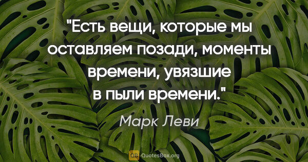 Марк Леви цитата: ""Есть вещи, которые мы оставляем позади, моменты времени,..."