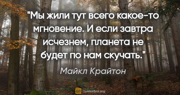 Майкл Крайтон цитата: "Мы жили тут всего какое-то мгновение. И если завтра исчезнем,..."