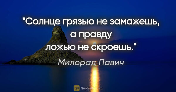Милорад Павич цитата: "Солнце грязью не замажешь, а правду ложью не скроешь."