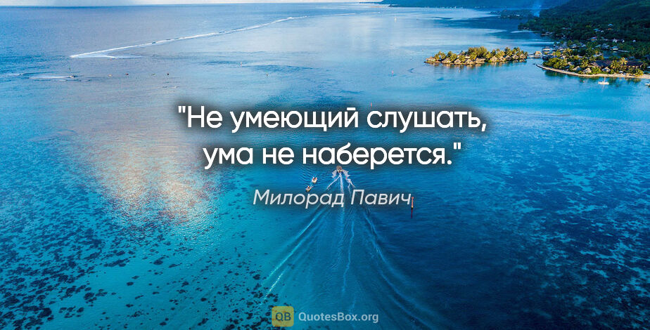 Милорад Павич цитата: "Не умеющий слушать, ума не наберется."