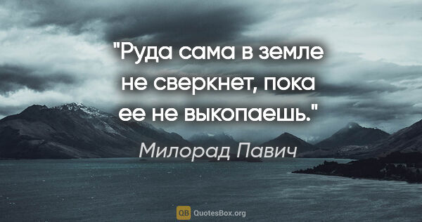 Милорад Павич цитата: "Руда сама в земле не сверкнет, пока ее не выкопаешь."