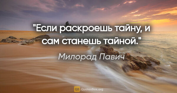 Милорад Павич цитата: "Если раскроешь тайну, и сам станешь тайной."
