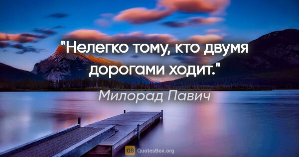 Милорад Павич цитата: "Нелегко тому, кто двумя дорогами ходит."