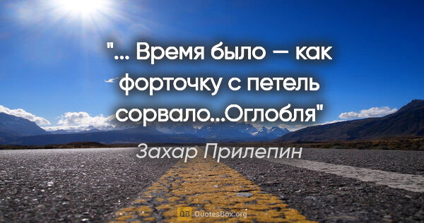 Захар Прилепин цитата: "... Время было — как форточку с петель сорвало..."Оглобля""