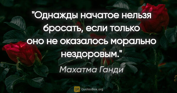 Махатма Ганди цитата: "Однажды начатое нельзя бросать, если только оно не оказалось..."