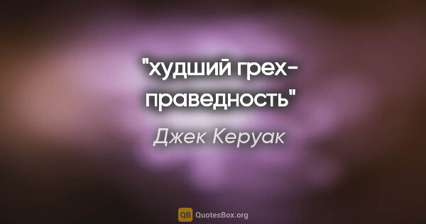 Джек Керуак цитата: "худший грех- праведность"