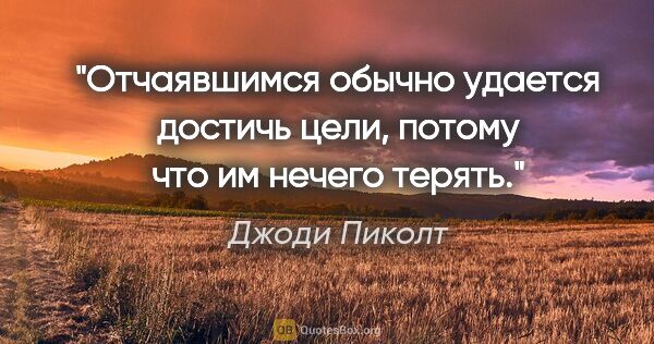 Джоди Пиколт цитата: "Отчаявшимся обычно удается достичь цели, потому что им нечего..."