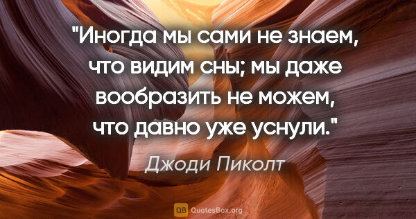 Джоди Пиколт цитата: "Иногда мы сами не знаем, что видим сны; мы даже вообразить не..."