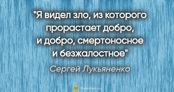 Сергей Лукьяненко цитата: "Я видел зло, из которого прорастает добро, и добро,..."