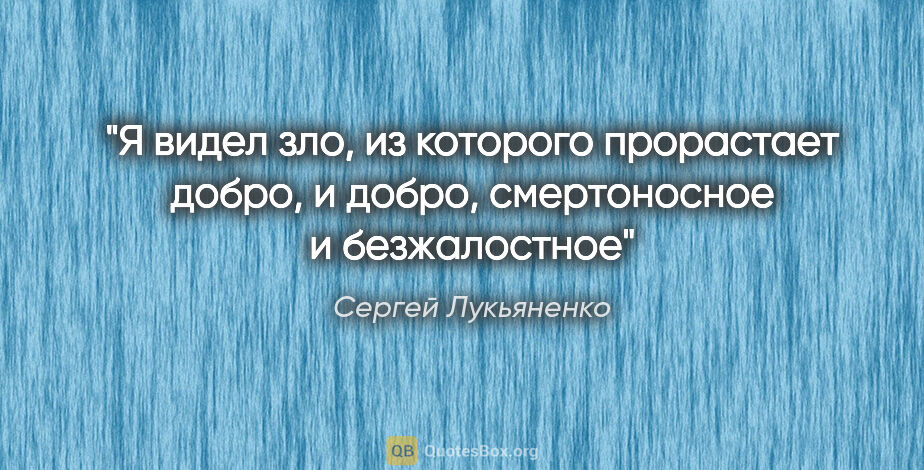 Сергей Лукьяненко цитата: "Я видел зло, из которого прорастает добро, и добро,..."
