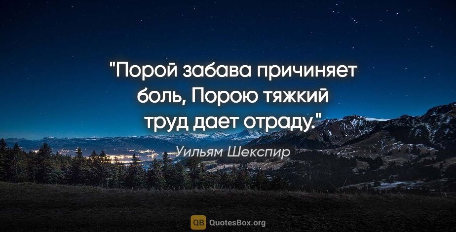 Уильям Шекспир цитата: "Порой забава причиняет боль,

Порою тяжкий труд дает отраду."