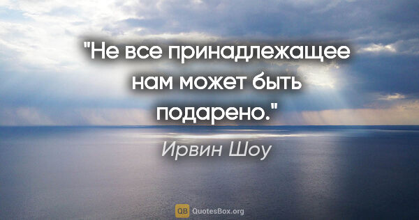 Ирвин Шоу цитата: "Не все принадлежащее нам может быть подарено."