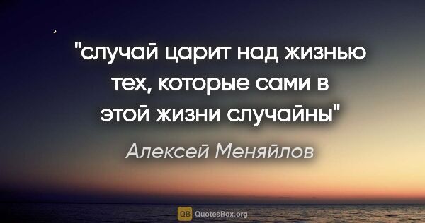 Алексей Меняйлов цитата: "случай царит над жизнью тех, которые сами в этой жизни случайны"