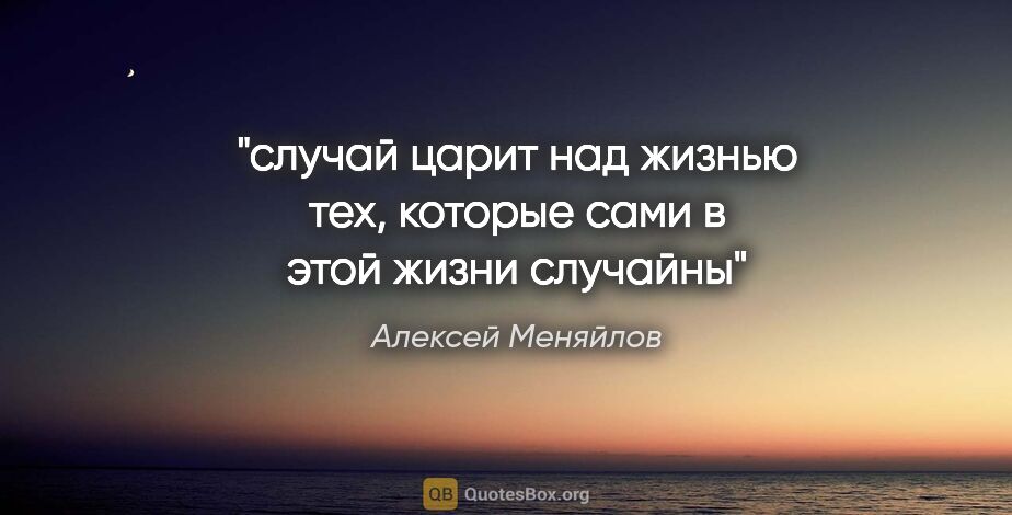 Алексей Меняйлов цитата: "случай царит над жизнью тех, которые сами в этой жизни случайны"