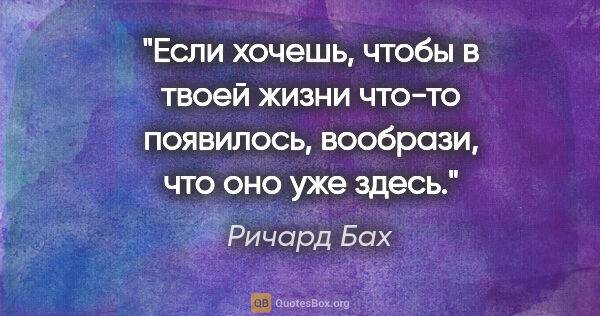 Ричард Бах цитата: "Если хочешь,

чтобы в твоей жизни что-то появилось,

вообрази,..."