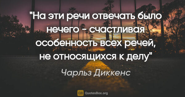 Чарльз Диккенс цитата: "На эти речи отвечать было нечего - счастливая особенность всех..."