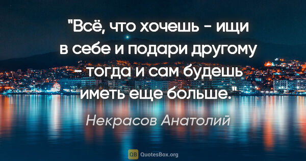 Некрасов Анатолий цитата: "Всё, что хочешь - ищи в себе и подари другому - тогда и сам..."