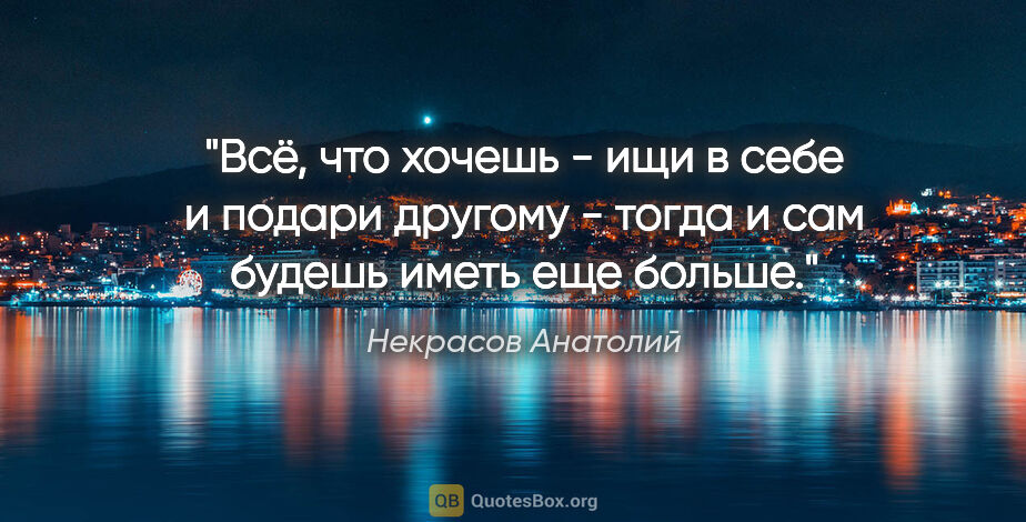 Некрасов Анатолий цитата: "Всё, что хочешь - ищи в себе и подари другому - тогда и сам..."