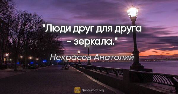 Некрасов Анатолий цитата: "Люди друг для друга - зеркала."