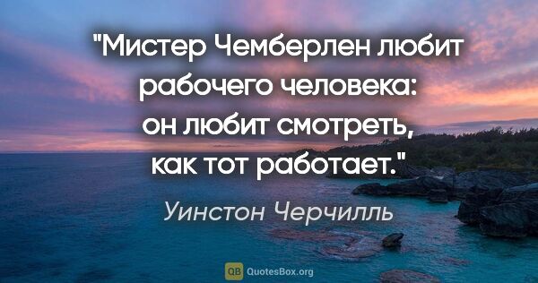 Уинстон Черчилль цитата: "Мистер Чемберлен любит рабочего человека: он любит смотреть,..."