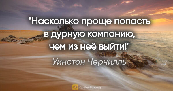 Уинстон Черчилль цитата: "Насколько проще попасть в дурную компанию, чем из неё выйти!"