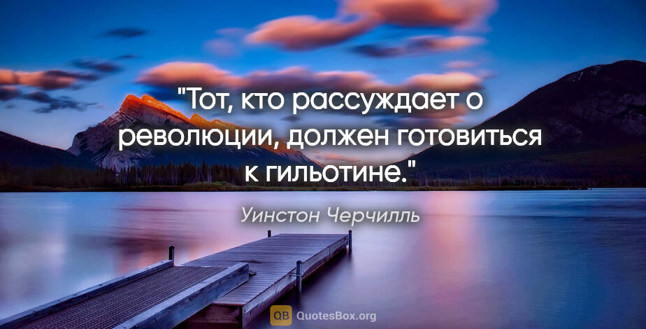 Уинстон Черчилль цитата: "Тот, кто рассуждает о революции, должен готовиться к гильотине."