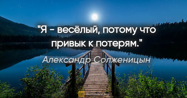 Александр Солженицын цитата: "Я - весёлый, потому что привык к потерям."