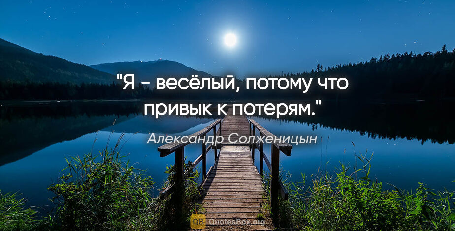 Александр Солженицын цитата: "Я - весёлый, потому что привык к потерям."