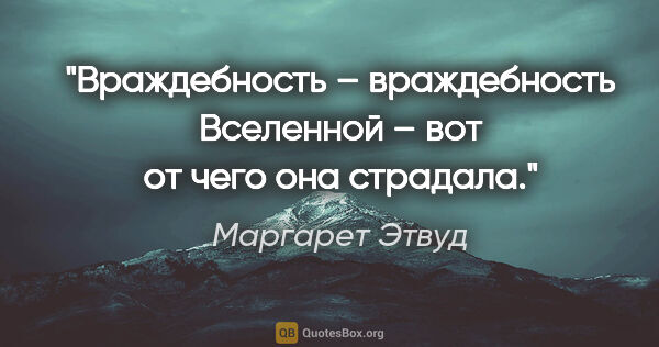 Маргарет Этвуд цитата: "Враждебность – враждебность Вселенной – вот от чего она страдала."