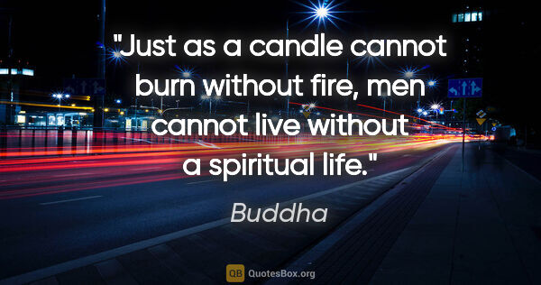 Buddha quote: "Just as a candle cannot burn without fire, men cannot live..."