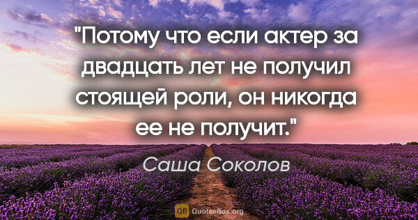 Саша Соколов цитата: "Потому что если актер за двадцать лет не получил стоящей роли,..."