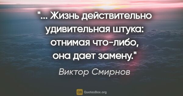 Виктор Смирнов цитата: " Жизнь действительно удивительная штука: отнимая что-либо, она..."