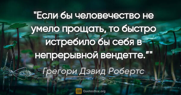 Грегори Дэвид Робертс цитата: ""Если бы человечество не умело прощать, то быстро истребило бы..."