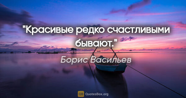 Борис Васильев цитата: "Красивые редко счастливыми бывают."
